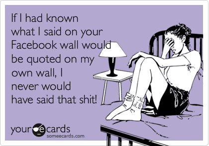 If I had known
what I said on your
Facebook wall would
be quoted on my
own wall, I
never would
have said that shit!
