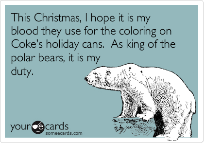 This Christmas, I hope it is my blood they use for the coloring on Coke's holiday cans. As king of the polar bears, it is my
duty.