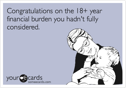 someecards.com - Congratulations on the 18 year financial burden you hadn't fully considered.