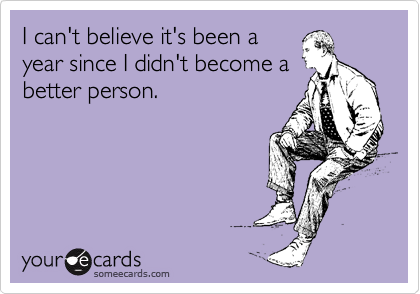 someecards.com - I can't believe it's been a year since I didn't become a better person.