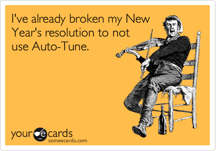 someecards.com - I&rsquo;ve already broken my New Year&rsquo;s resolution to not use Auto-Tune.