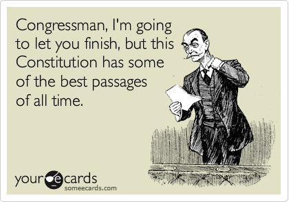 someecards.com - Congressman, I&rsquo;m going to let you finish, but this Constitution has some of the best passages of all time.
