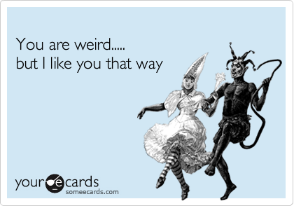 someecards.com - You are weird..... but I like you that way