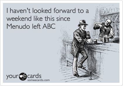 someecards.com - I haven&rsquo;t looked forward to a weekend like this since Menudo left ABC
