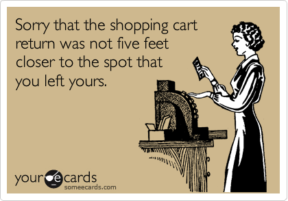 someecards.com - Sorry that the shopping cart return was not five feet closer to the spot that you left yours.