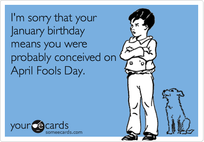 Funny Birthday Ecard: I'm sorry that your January birthday means you were probably conceived on April Fools Day.