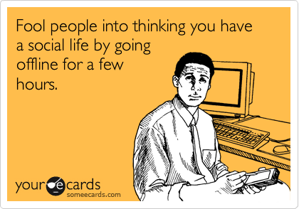 someecards.com - Fool people into thinking you have a social life by going offline for a few hours.