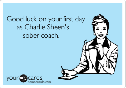 someecards.com - Good luck on your first day as Charlie Sheen's sober coach.