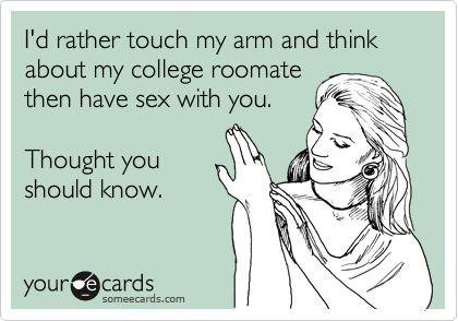 I'd rather touch my arm and think about my college roomate
then have sex with you.
Thought you
should know.