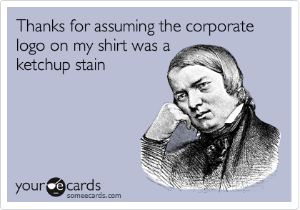 someecards.com - Thanks for assuming the corporate logo on my shirt was a ketchup stain