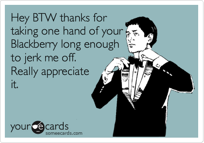 Hey BTW thanks for
taking one hand of your
Blackberry long enough
to jerk me off.
Really appreciate
it.