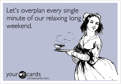 someecards.com - Let's overplan every single minute of our relaxing long weekend.
