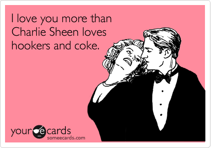 someecards.com - I love you more than Charlie Sheen loves hookers and coke.