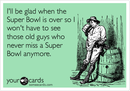 I'll be glad when the
Super Bowl is over so I
won't have to see
those old guys who
never miss a Super
Bowl anymore.