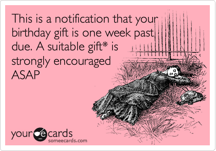 This is a notification that your
birthday gift is one week past
due. A suitable gift* is
strongly encouraged
ASAP
