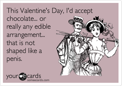 This Valentine's Day, I'd accept chocolate... or
really any edible
arrangement...
that is not
shaped like a
penis.