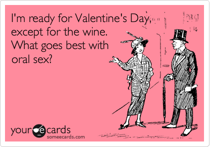 Funny Valentine's Day Ecard: I'm ready for Valentine's Day, except for the wine. What goes best with oral sex?