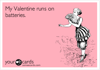 someecards.com - My Valentine runs on batteries.