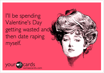 someecards.com - I'll be spending Valentine's Day getting wasted and then date raping myself.