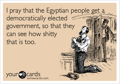 I pray that the Egyptian people get a democratically elected
government, so that they
can see how shitty
that is too.