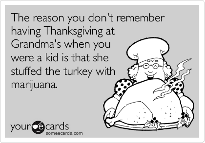 The reason you don't remember having Thanksgiving at
Grandma's when you
were a kid is that she
stuffed the turkey with
marijuana.