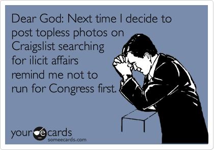 Dear God: Next time I decide to post topless photos on
Craigslist searching
for ilicit affairs
remind me not to
run for Congress first.