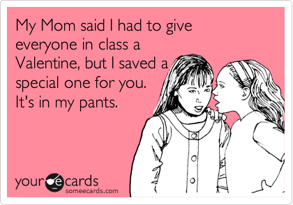 My Mom said I had to give everyone in class a
Valentine, but I saved a
special one for you.
It's in my pants.