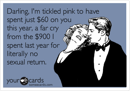 Darling, I'm tickled pink to have spent just %2460 on you
this year, a far cry
from the %24900 I
spent last year for
literally no
sexual return.