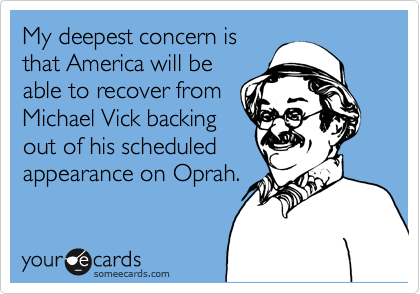 My deepest concern is
that America will be
able to recover from
Michael Vick backing
out of his scheduled
appearance on Oprah.