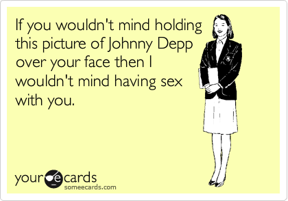 If you wouldn't mind holding
this picture of Johnny Depp
over your face then I
wouldn't mind having sex
with you.