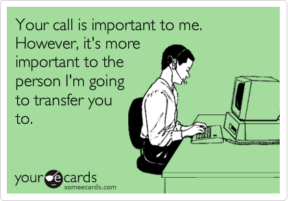 Your call is important to me. However, it's more
important to the
person I'm going
to transfer you
to.
