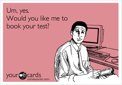 someecards.com - Um, yes. Would you like me to book your test?