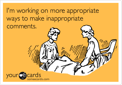 someecards.com - I'm working on more appropriate ways to make inappropriate comments.