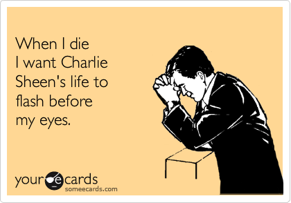 someecards.com - When I die I want Charlie Sheen's life to flash before my eyes.