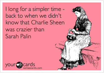 someecards.com - I long for a simpler time - back to when we didn&rsquo;t know that Charlie Sheen was crazier than Sarah Palin