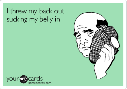 http://cdn.someecards.com/someecards/usercards/1299940021140_8763983.png Funny Cry for Help Ecard: I threw my back out sucking my belly in.