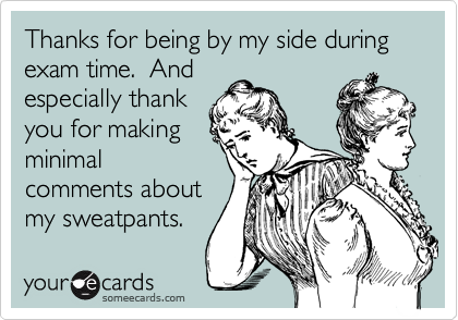 Thanks for being by my side during exam time. And
especially thank
you for making
minimal
comments about
my sweatpants.
