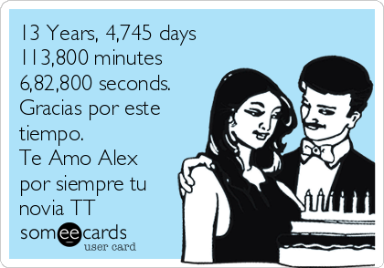 13 Years, 4,745 days
113,800 minutes
6,82,800 seconds.
Gracias por este
tiempo.
Te Amo Alex
por siempre tu
novia TT