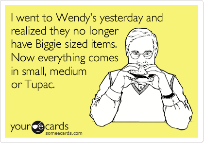 I went to Wendy's yesterday and realized they no longer
have Biggie sized items.
Now everything comes
in small, medium
or Tupac.