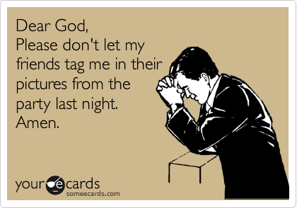 someecards.com - Dear God, Please don't let my friends tag me in their pictures from the party last night. Amen.