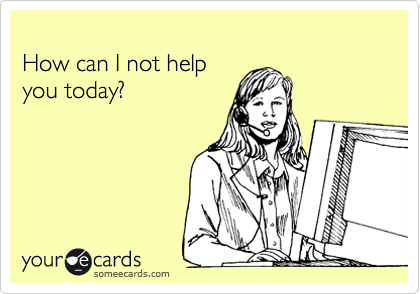 someecards.com - How can I not help you today?