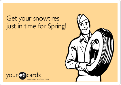 someecards.com - Get your snowtires just in time for Spring!