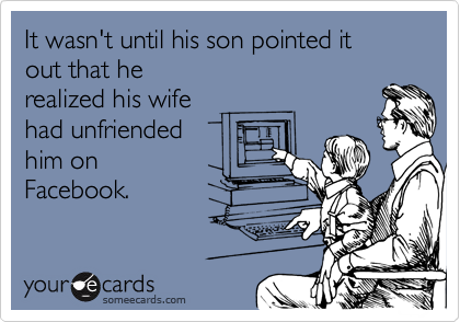 someecards.com - It wasn't until his son pointed it out that he realized his wife had unfriended him on Facebook.