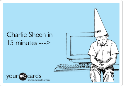 someecards.com - Charlie Sheen in 15 minutes --->