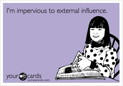 someecards.com - I'm impervious to external influence.