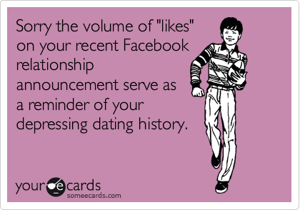 Sorry the volume of "likes"
on your recent Facebook
relationship
announcement serve as
a reminder of your
depressing dating history.