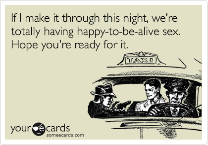 If I make it through this night, we're totally having happy-to-be-alive sex. Hope you're ready for it.