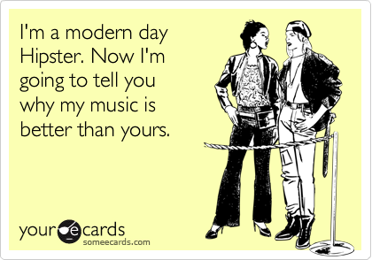 someecards.com - I'm a modern day Hipster. Now I'm going to tell you why my music is better than yours.