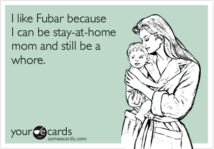 someecards.com - I like Fubar because I can be stay-at-home mom and still be a whore.