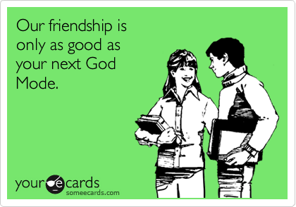 someecards.com - Our friendship is only as good as your next God Mode.